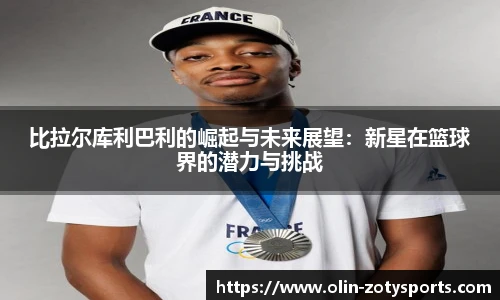比拉尔库利巴利的崛起与未来展望：新星在篮球界的潜力与挑战
