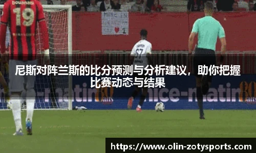 尼斯对阵兰斯的比分预测与分析建议，助你把握比赛动态与结果