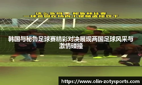 韩国与秘鲁足球赛精彩对决展现两国足球风采与激情碰撞