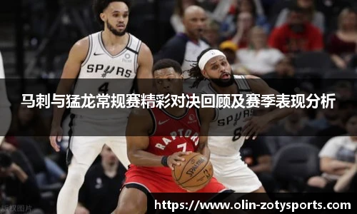马刺与猛龙常规赛精彩对决回顾及赛季表现分析