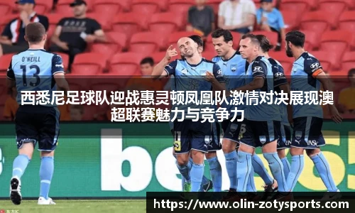 西悉尼足球队迎战惠灵顿凤凰队激情对决展现澳超联赛魅力与竞争力